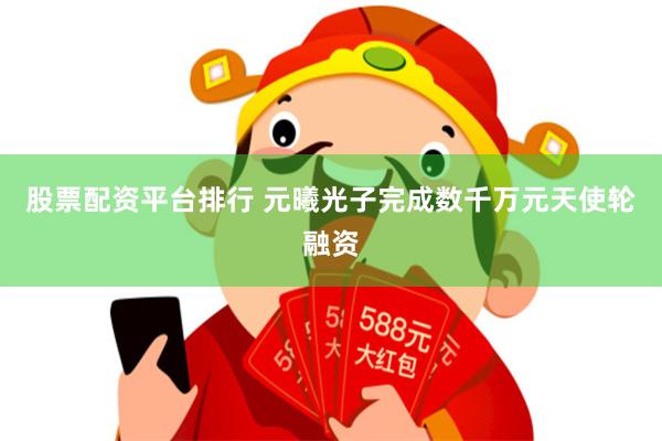 股票配资平台排行 元曦光子完成数千万元天使轮融资