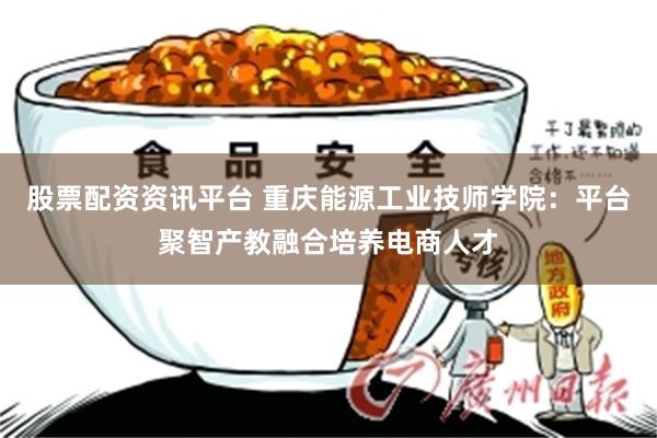 股票配资资讯平台 重庆能源工业技师学院：平台聚智产教融合培养电商人才