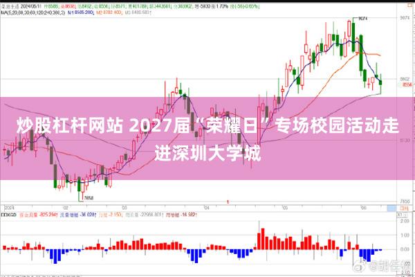 炒股杠杆网站 2027届“荣耀日”专场校园活动走进深圳大学城