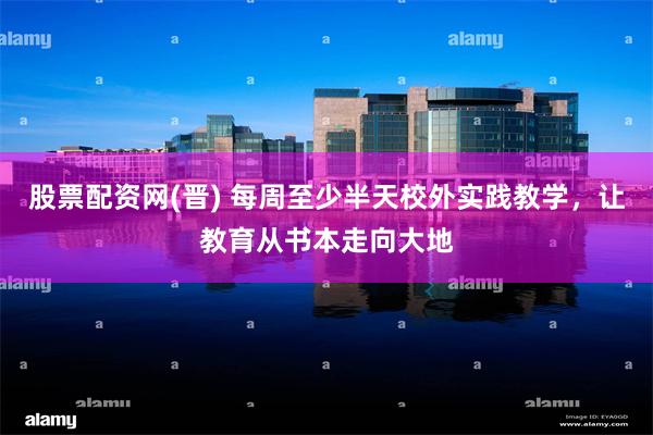 股票配资网(晋) 每周至少半天校外实践教学，让教育从书本走向大地