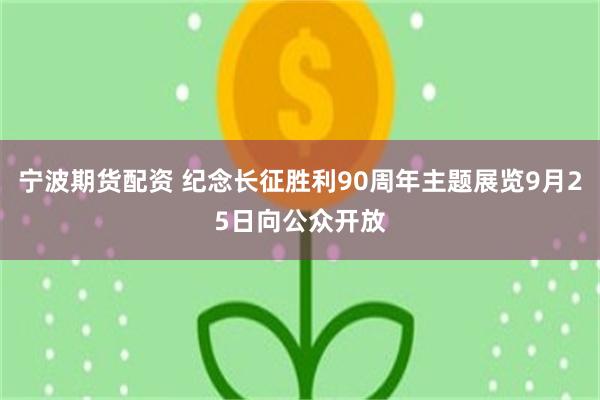 宁波期货配资 纪念长征胜利90周年主题展览9月25日向公众开放