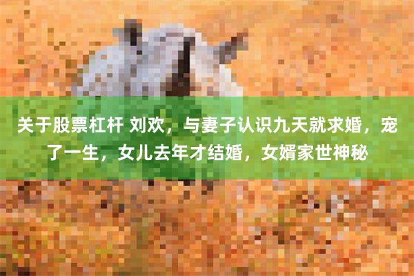 关于股票杠杆 刘欢，与妻子认识九天就求婚，宠了一生，女儿去年才结婚，女婿家世神秘
