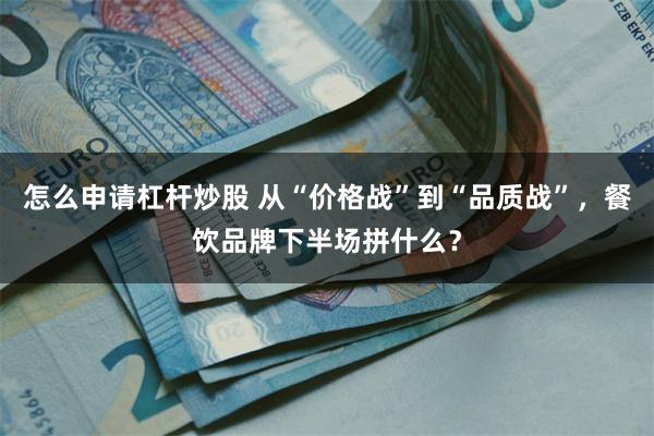 怎么申请杠杆炒股 从“价格战”到“品质战”，餐饮品牌下半场拼什么？