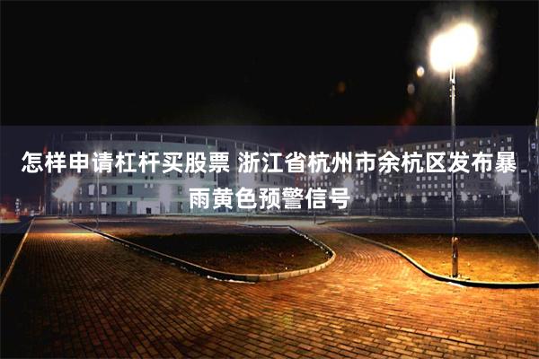 怎样申请杠杆买股票 浙江省杭州市余杭区发布暴雨黄色预警信号