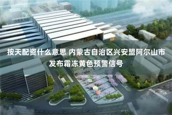 按天配资什么意思 内蒙古自治区兴安盟阿尔山市发布霜冻黄色预警信号