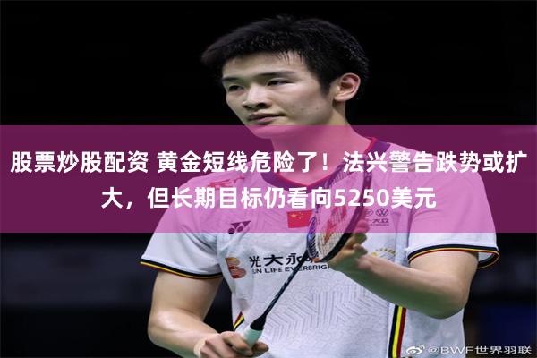 股票炒股配资 黄金短线危险了！法兴警告跌势或扩大，但长期目标仍看向5250美元