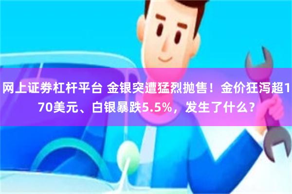 网上证劵杠杆平台 金银突遭猛烈抛售！金价狂泻超170美元、白银暴跌5.5%，发生了什么？