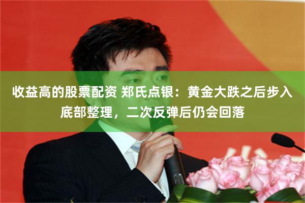 收益高的股票配资 郑氏点银：黄金大跌之后步入底部整理，二次反弹后仍会回落