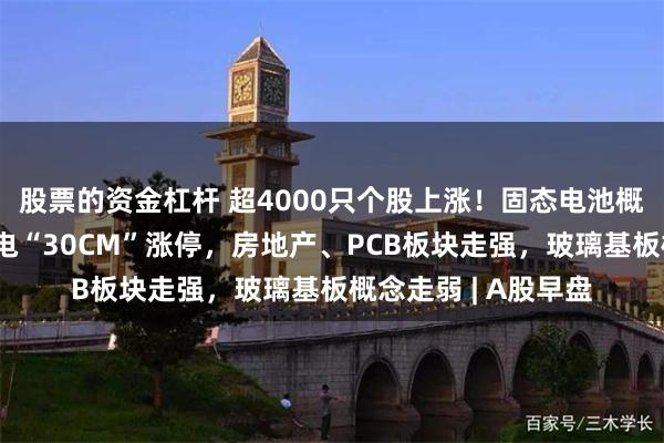 股票的资金杠杆 超4000只个股上涨！固态电池概念大爆发，武汉蓝电“30CM”涨停，房地产、PCB板块走强，玻璃基板概念走弱 | A股早盘