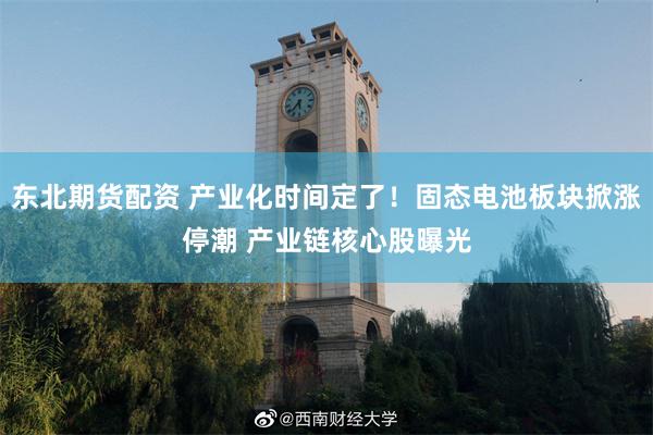 东北期货配资 产业化时间定了！固态电池板块掀涨停潮 产业链核心股曝光