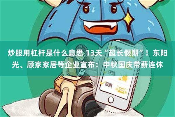 炒股用杠杆是什么意思 13天“超长假期”!东阳光、顾家家居等企业宣布:中秋国庆带薪连休