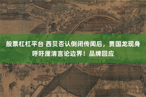股票杠杠平台 西贝否认倒闭传闻后，贾国龙现身呼吁厘清言论边界！品牌回应