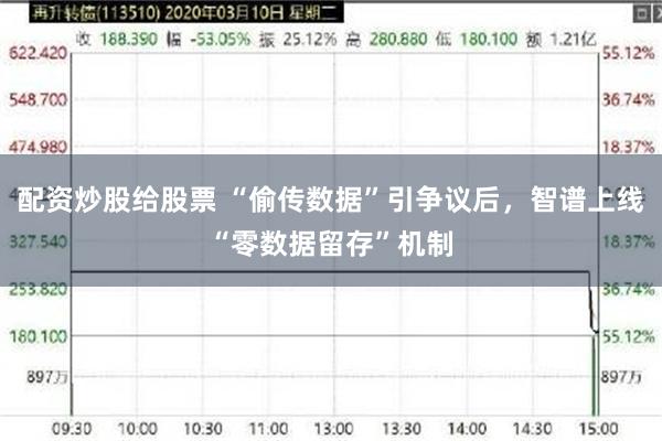 配资炒股给股票 “偷传数据”引争议后，智谱上线“零数据留存”机制