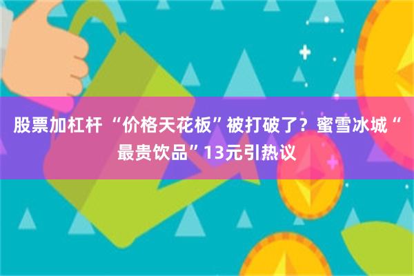 股票加杠杆 “价格天花板”被打破了？蜜雪冰城“最贵饮品”13元引热议