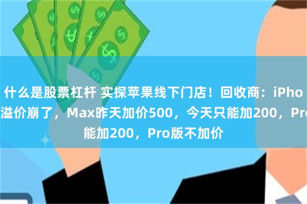 什么是股票杠杆 实探苹果线下门店！回收商：iPhone18系列溢价崩了，Max昨天加价500，今天只能加200，Pro版不加价