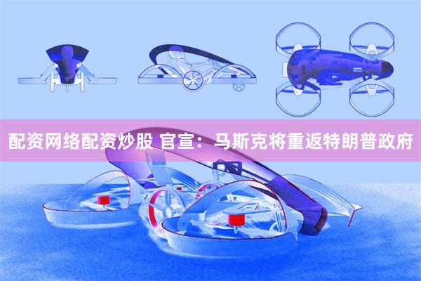 配资网络配资炒股 官宣：马斯克将重返特朗普政府