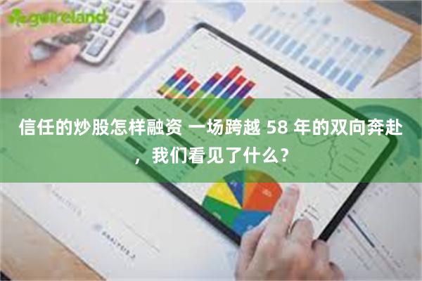 信任的炒股怎样融资 一场跨越 58 年的双向奔赴，我们看见了什么？