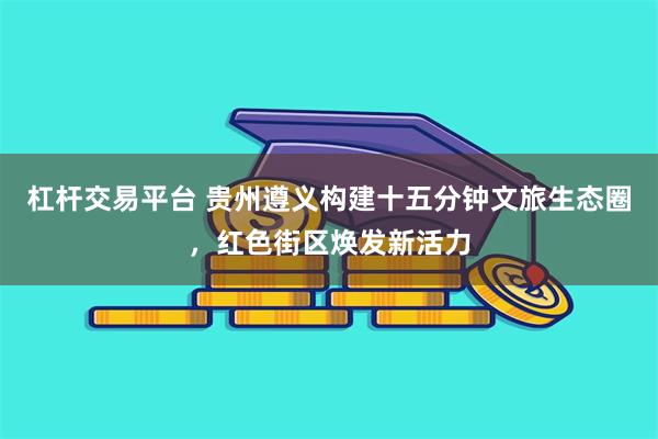 杠杆交易平台 贵州遵义构建十五分钟文旅生态圈，红色街区焕发新活力