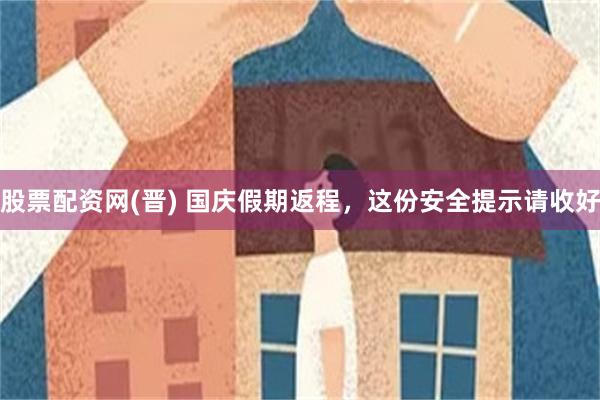 股票配资网(晋) 国庆假期返程，这份安全提示请收好