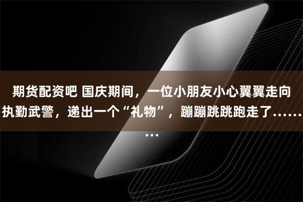 期货配资吧 国庆期间,一位小朋友小心翼翼走向执勤武警,递出一个“礼物”,蹦蹦跳跳跑走了……