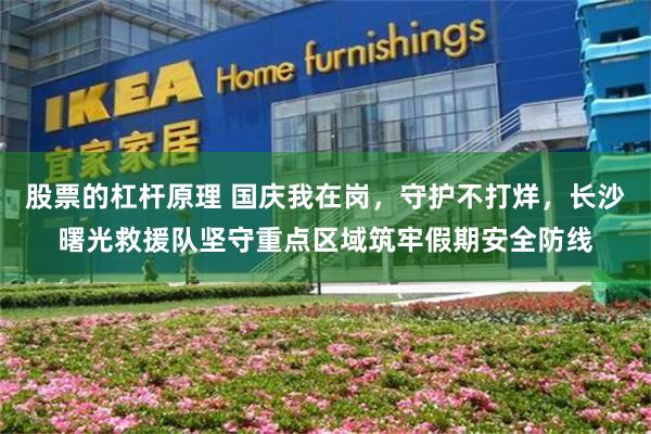 股票的杠杆原理 国庆我在岗，守护不打烊，长沙曙光救援队坚守重点区域筑牢假期安全防线