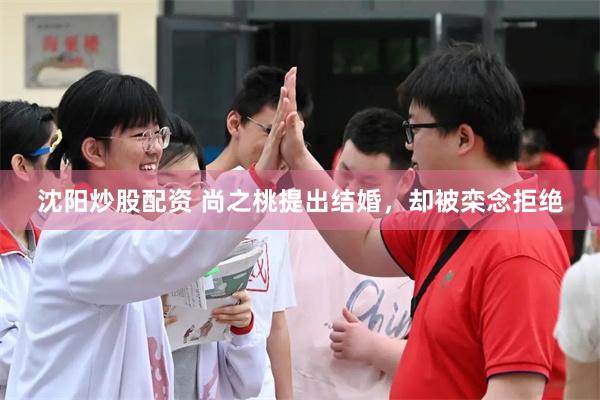 沈阳炒股配资 尚之桃提出结婚,却被栾念拒绝