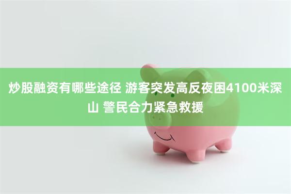 炒股融资有哪些途径 游客突发高反夜困4100米深山 警民合力紧急救援