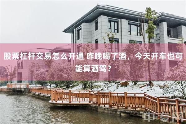 股票杠杆交易怎么开通 昨晚喝了酒，今天开车也可能算酒驾？