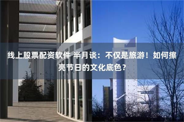 线上股票配资软件 半月谈：不仅是旅游！如何擦亮节日的文化底色？