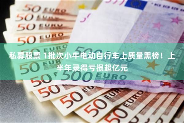 私募股票 1批次小牛电动自行车上质量黑榜！上半年录得亏损超亿元