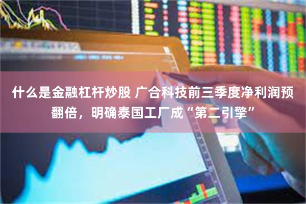 什么是金融杠杆炒股 广合科技前三季度净利润预翻倍，明确泰国工厂成“第二引擎”