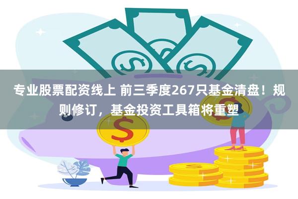 专业股票配资线上 前三季度267只基金清盘！规则修订，基金投资工具箱将重塑