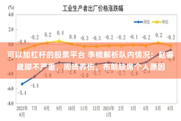 可以加杠杆的股票平台 李楠解析队内情况：赵睿崴脚不严重，周琦养伤，布朗缺席个人原因