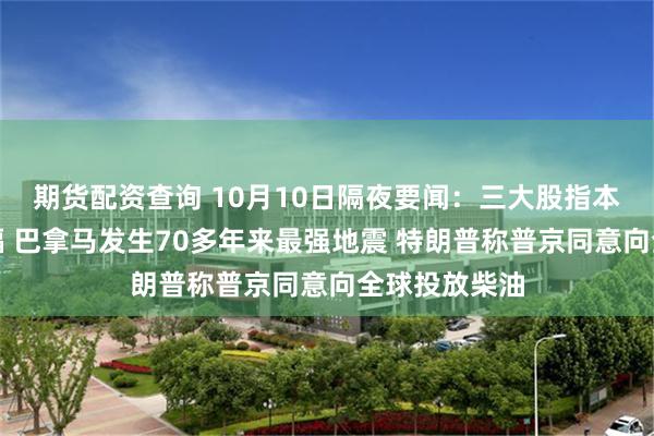 期货配资查询 10月10日隔夜要闻：三大股指本周均录得涨幅 巴拿马发生70多年来最强地震 特朗普称普京同意向全球投放柴油