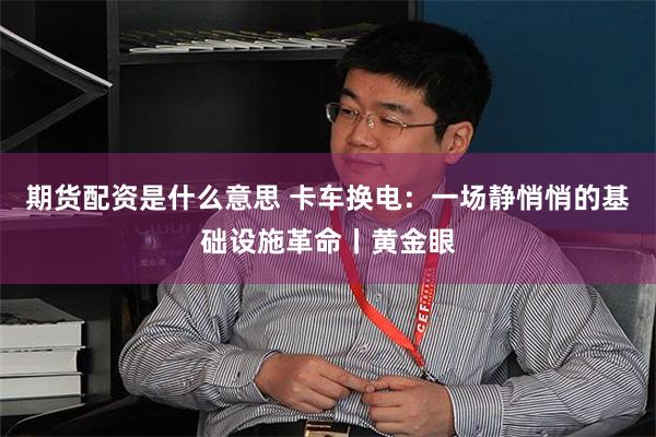 期货配资是什么意思 卡车换电：一场静悄悄的基础设施革命丨黄金眼