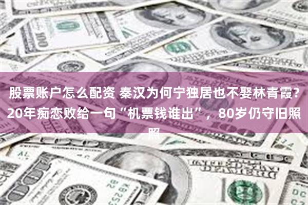 股票账户怎么配资 秦汉为何宁独居也不娶林青霞？20年痴恋败给一句“机票钱谁出”，80岁仍守旧照