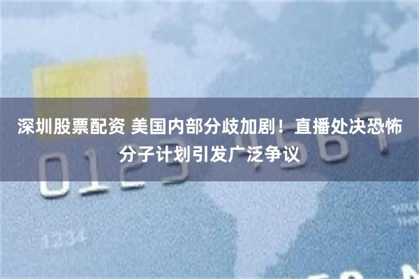深圳股票配资 美国内部分歧加剧！直播处决恐怖分子计划引发广泛争议