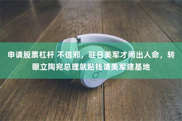 申请股票杠杆 不信邪，驻日美军才闹出人命，转眼立陶宛总理就贴钱请美军建基地