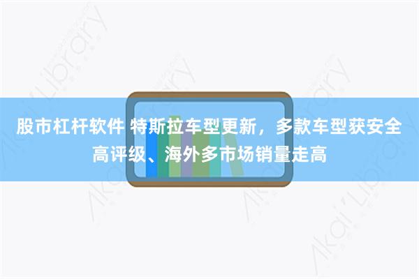 股市杠杆软件 特斯拉车型更新，多款车型获安全高评级、海外多市场销量走高