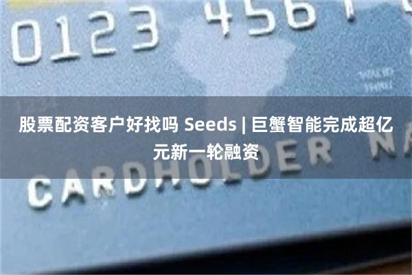 股票配资客户好找吗 Seeds | 巨蟹智能完成超亿元新一轮融资