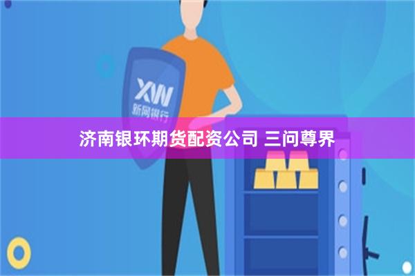 济南银环期货配资公司 三问尊界