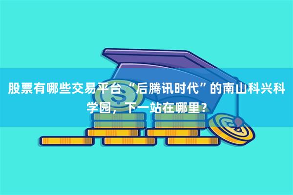 股票有哪些交易平台 “后腾讯时代”的南山科兴科学园，下一站在哪里？