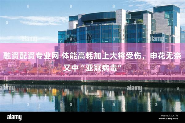 融资配资专业网 体能高耗加上大将受伤，申花无奈又中“亚冠病毒”