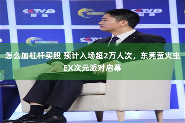 怎么加杠杆买股 预计入场超2万人次，东莞萤火虫EX次元派对启幕