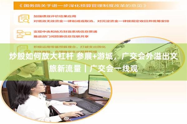 炒股如何放大杠杆 参展+游城，广交会外溢出文旅新流量｜广交会一线观