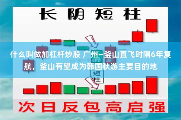 什么叫做加杠杆炒股 广州—釜山直飞时隔6年复航，釜山有望成为韩国秋游主要目的地