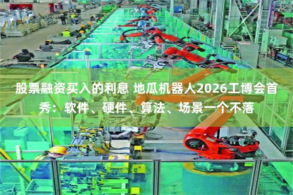 股票融资买入的利息 地瓜机器人2026工博会首秀：软件、硬件、算法、场景一个不落