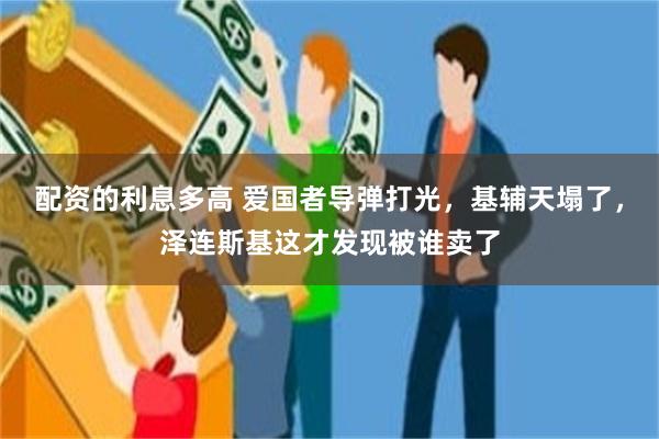 配资的利息多高 爱国者导弹打光，基辅天塌了，泽连斯基这才发现被谁卖了